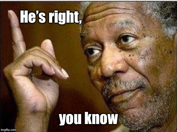 morgan freeman | He’s right, you know | image tagged in morgan freeman | made w/ Imgflip meme maker