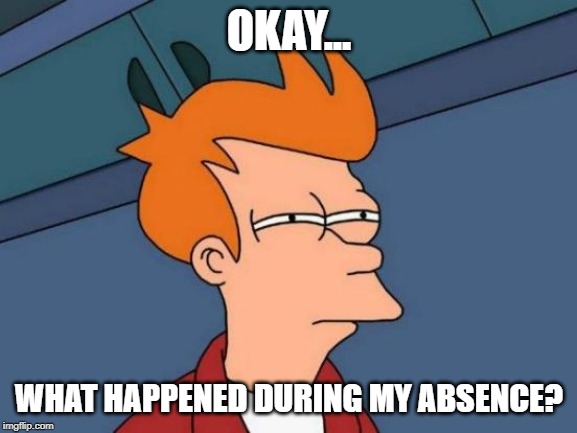 Need a refresher on what happened when I wasn't making memes. | OKAY... WHAT HAPPENED DURING MY ABSENCE? | image tagged in memes,futurama fry | made w/ Imgflip meme maker