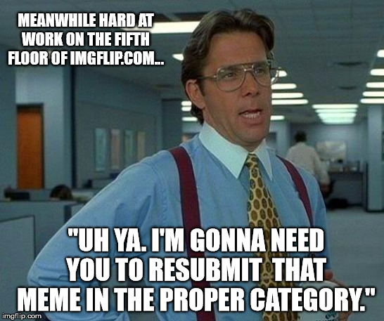 That Would Be Great | MEANWHILE HARD AT WORK ON THE FIFTH FLOOR OF IMGFLIP.COM... "UH YA. I'M GONNA NEED YOU TO RESUBMIT  THAT MEME IN THE PROPER CATEGORY." | image tagged in memes,that would be great,imgflip,meanwhile on imgflip,office space | made w/ Imgflip meme maker