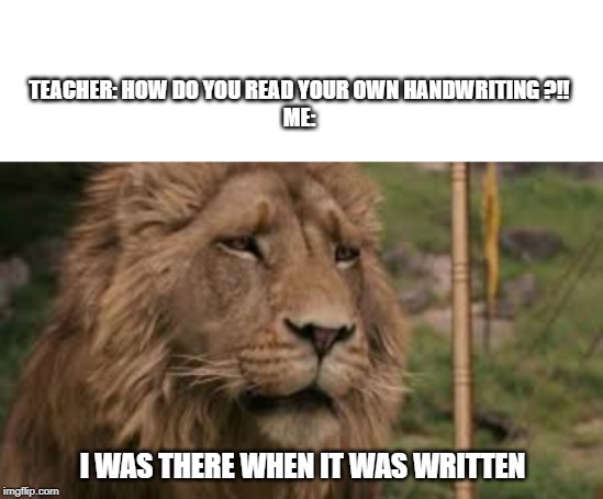 i have bad handwriting | TEACHER: HOW DO YOU READ YOUR OWN HANDWRITING ?!!
ME:; I WAS THERE WHEN IT WAS WRITTEN | image tagged in aslan,my bad handwrititng,school meme,meme | made w/ Imgflip meme maker