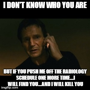 Liam Neeson Taken Meme | I DON'T KNOW WHO YOU ARE BUT IF YOU PUSH ME OFF THE RADIOLOGY SCHEDULE ONE MORE TIME....I WILL FIND YOU....AND I WILL KILL YOU | image tagged in memes,liam neeson taken | made w/ Imgflip meme maker