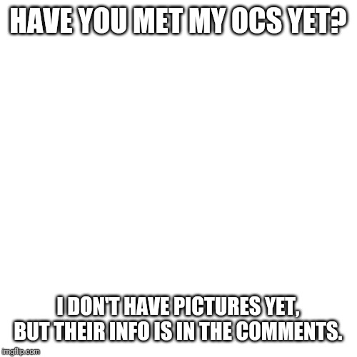 Blank Transparent Square | HAVE YOU MET MY OCS YET? I DON'T HAVE PICTURES YET, BUT THEIR INFO IS IN THE COMMENTS. | image tagged in memes,blank transparent square | made w/ Imgflip meme maker