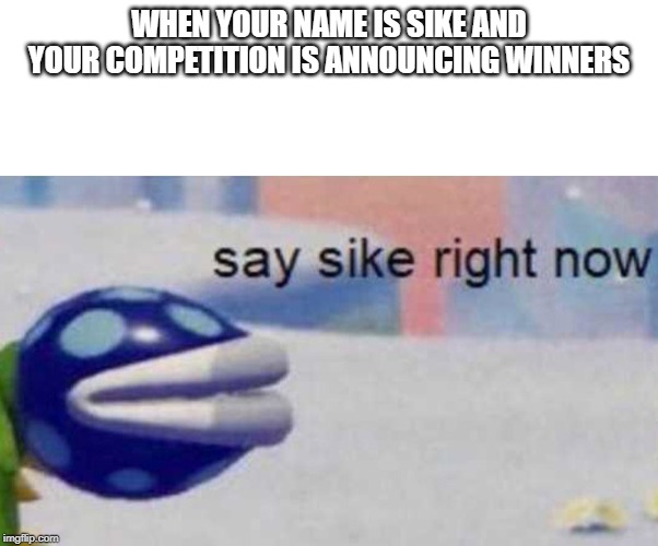 say sike right now | WHEN YOUR NAME IS SIKE AND YOUR COMPETITION IS ANNOUNCING WINNERS | image tagged in say sike right now,meme,competition | made w/ Imgflip meme maker