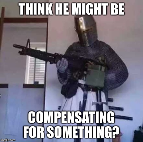 Crusader knight with M60 Machine Gun | THINK HE MIGHT BE COMPENSATING FOR SOMETHING? | image tagged in crusader knight with m60 machine gun | made w/ Imgflip meme maker