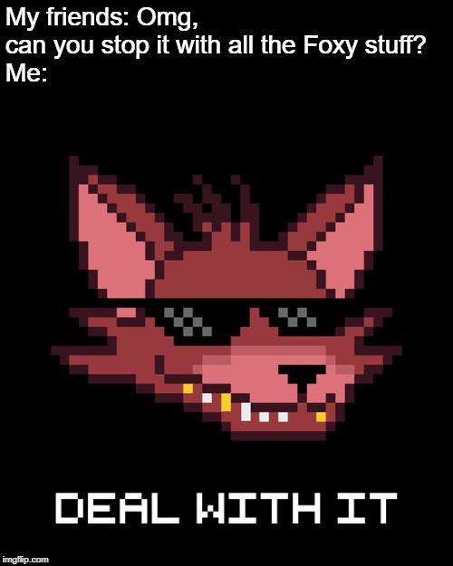 Deal With It | My friends: Omg, can you stop it with all the Foxy stuff?
Me: | image tagged in deal with it,deal with it like a boss,foxy,foxy five nights at freddy's,fnaf,five nights at freddys | made w/ Imgflip meme maker