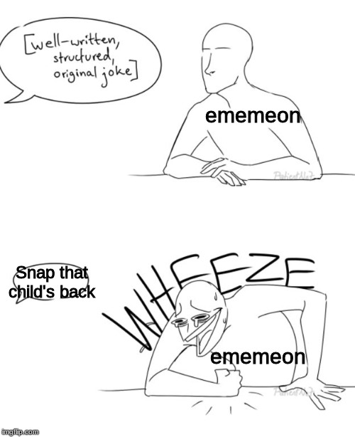 Wheeze | ememeon; Snap that child's back; ememeon | image tagged in wheeze | made w/ Imgflip meme maker