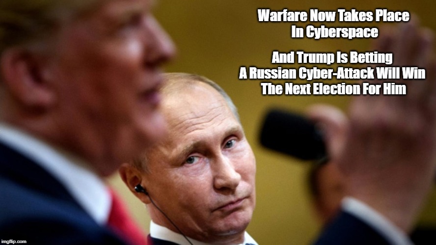 Warfare Now Takes Place 
In Cyberspace And Trump Is Betting 
A Russian Cyber-Attack Will Win 
The Next Election For Him | made w/ Imgflip meme maker