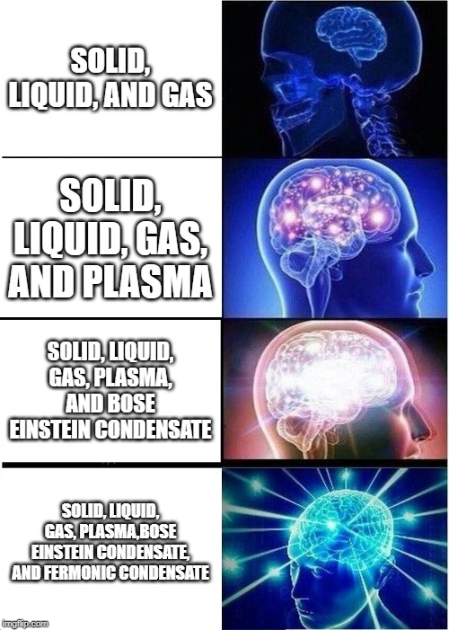 Expanding Brain | SOLID, LIQUID, AND GAS; SOLID, LIQUID, GAS, AND PLASMA; SOLID, LIQUID, GAS, PLASMA, AND BOSE EINSTEIN CONDENSATE; SOLID, LIQUID, GAS, PLASMA,BOSE EINSTEIN CONDENSATE, AND FERMONIC CONDENSATE | image tagged in memes,expanding brain | made w/ Imgflip meme maker