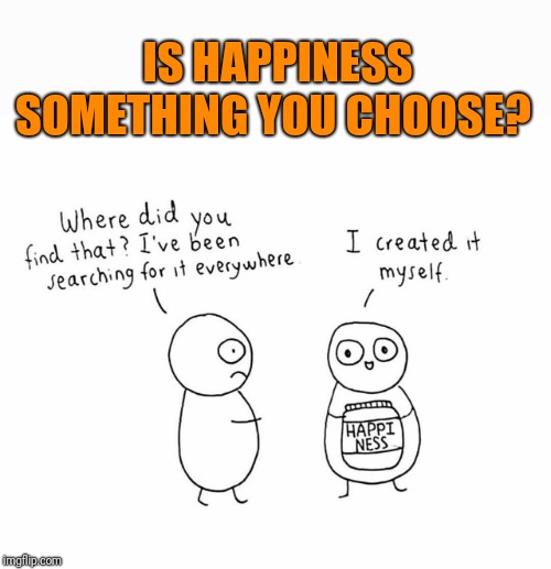 Some think happiness depends on circumstance others say it's all in your attitude. What do you think? | IS HAPPINESS SOMETHING YOU CHOOSE? | image tagged in happiness,choose,joy | made w/ Imgflip meme maker