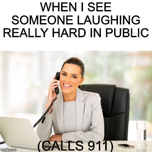 WHEN I SEE SOMEONE LAUGHING REALLY HARD IN PUBLIC; (CALLS 911) | made w/ Imgflip meme maker