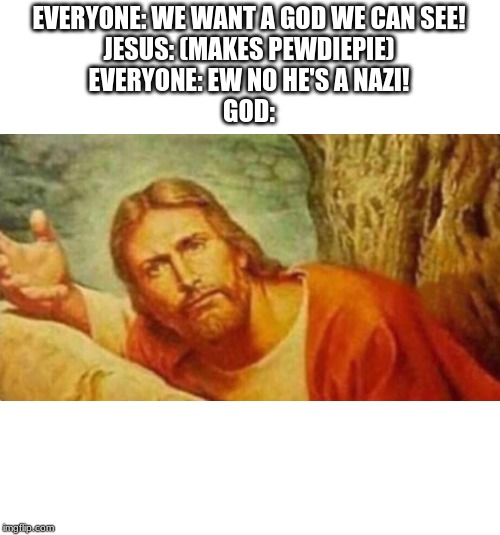 Bruh | EVERYONE: WE WANT A GOD WE CAN SEE!
JESUS: (MAKES PEWDIEPIE)
EVERYONE: EW NO HE'S A NAZI!
GOD: | image tagged in bruh | made w/ Imgflip meme maker