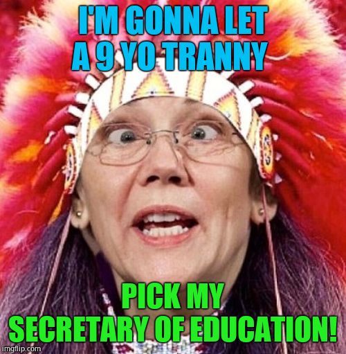 Elizabeth Warren | I'M GONNA LET A 9 YO TRANNY PICK MY SECRETARY OF EDUCATION! | image tagged in elizabeth warren | made w/ Imgflip meme maker