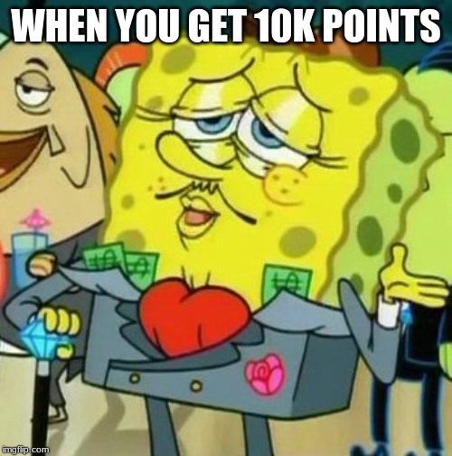 Rich Spongebob | WHEN YOU GET 10K POINTS | image tagged in rich spongebob | made w/ Imgflip meme maker