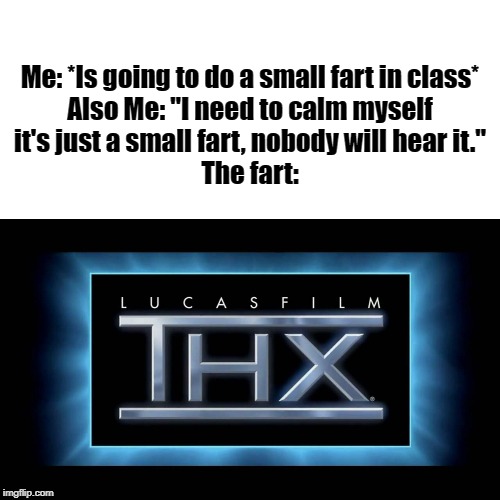 THX Logo | Me: *Is going to do a small fart in class*

Also Me: "I need to calm myself it's just a small fart, nobody will hear it."
The fart: | image tagged in thx logo | made w/ Imgflip meme maker