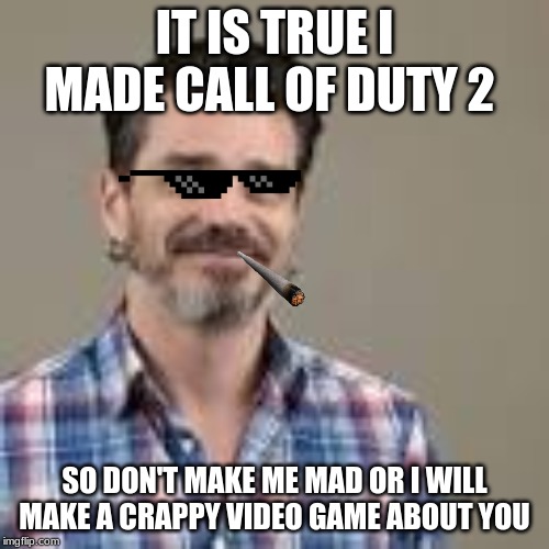 IT IS TRUE I MADE CALL OF DUTY 2; SO DON'T MAKE ME MAD OR I WILL MAKE A CRAPPY VIDEO GAME ABOUT YOU | made w/ Imgflip meme maker