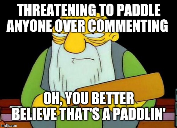 That's a paddlin' Meme | THREATENING TO PADDLE ANYONE OVER COMMENTING OH, YOU BETTER BELIEVE THAT'S A PADDLIN' | image tagged in memes,that's a paddlin' | made w/ Imgflip meme maker