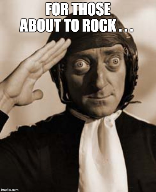 Marty Feldman copy that! | FOR THOSE ABOUT TO ROCK . . . | image tagged in marty feldman copy that | made w/ Imgflip meme maker