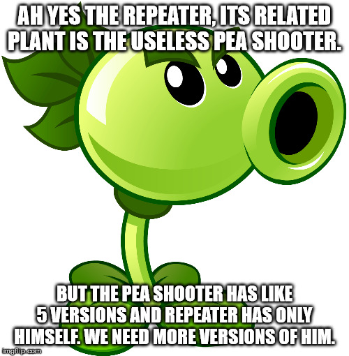 Repeater | AH YES THE REPEATER, ITS RELATED PLANT IS THE USELESS PEA SHOOTER. BUT THE PEA SHOOTER HAS LIKE 5 VERSIONS AND REPEATER HAS ONLY HIMSELF. WE NEED MORE VERSIONS OF HIM. | image tagged in repeater | made w/ Imgflip meme maker