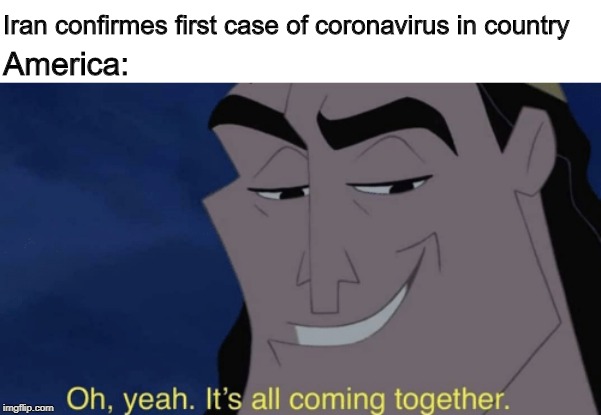 It's all coming together | Iran confirmes first case of coronavirus in country; America: | image tagged in it's all coming together,memes,iran,america,ww3,wwiii | made w/ Imgflip meme maker