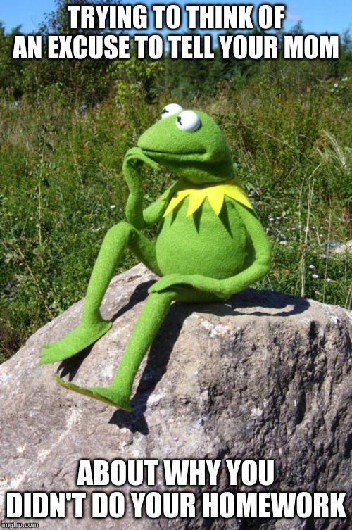 Kermit-thinking | TRYING TO THINK OF AN EXCUSE TO TELL YOUR MOM; ABOUT WHY YOU DIDN'T DO YOUR HOMEWORK | image tagged in kermit-thinking | made w/ Imgflip meme maker