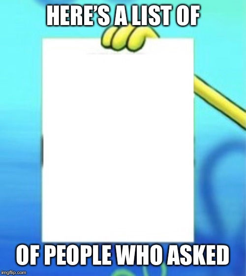 i didnt ask | HERE’S A LIST OF; OF PEOPLE WHO ASKED | image tagged in memes | made w/ Imgflip meme maker