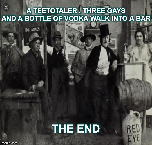 Bar problems | A TEETOTALER , THREE GAYS AND A BOTTLE OF VODKA WALK INTO A BAR; THE END | image tagged in bar,barroom,gay,vodka,teetotaler,alcohol | made w/ Imgflip meme maker
