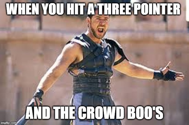 Are you not entertained | WHEN YOU HIT A THREE POINTER; AND THE CROWD BOO'S | image tagged in are you not entertained | made w/ Imgflip meme maker