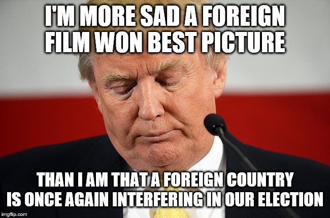 Sad Trump | I'M MORE SAD A FOREIGN FILM WON BEST PICTURE; THAN I AM THAT A FOREIGN COUNTRY IS ONCE AGAIN INTERFERING IN OUR ELECTION | image tagged in sad trump | made w/ Imgflip meme maker