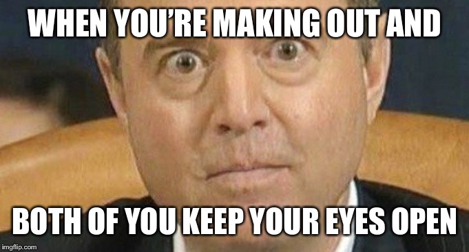 Adam Schiff weird eyes | WHEN YOU’RE MAKING OUT AND; BOTH OF YOU KEEP YOUR EYES OPEN | image tagged in adam schiff weird eyes,funny,funny memes,dank memes,dank,awkward | made w/ Imgflip meme maker