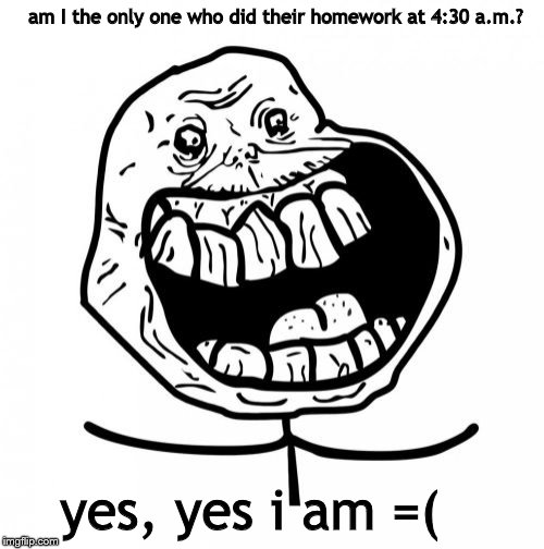 Forever Alone Happy |  am I the only one who did their homework at 4:30 a.m.? yes, yes i am =( | image tagged in memes,forever alone happy | made w/ Imgflip meme maker