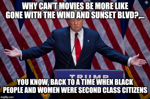 Donald Trump | WHY CAN'T MOVIES BE MORE LIKE GONE WITH THE WIND AND SUNSET BLVD?,... YOU KNOW, BACK TO A TIME WHEN BLACK PEOPLE AND WOMEN WERE SECOND CLASS | image tagged in donald trump | made w/ Imgflip meme maker