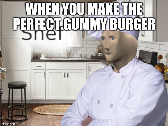 Shef | WHEN YOU MAKE THE PERFECT GUMMY BURGER | image tagged in shef | made w/ Imgflip meme maker