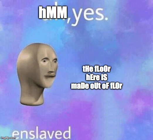 Ah Yes enslaved | hMM; tHe fLoOr hEre iS maDe oUt oF fLOr | image tagged in ah yes enslaved | made w/ Imgflip meme maker