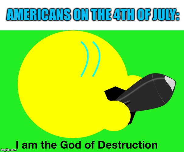 AMERICANS ON THE 4TH OF JULY: | image tagged in i am the god of destruction kibble | made w/ Imgflip meme maker