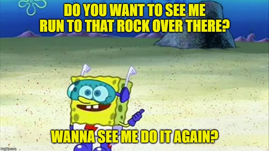 spongebob wanna see me do it again | DO YOU WANT TO SEE ME RUN TO THAT ROCK OVER THERE? WANNA SEE ME DO IT AGAIN? | image tagged in spongebob wanna see me do it again | made w/ Imgflip meme maker