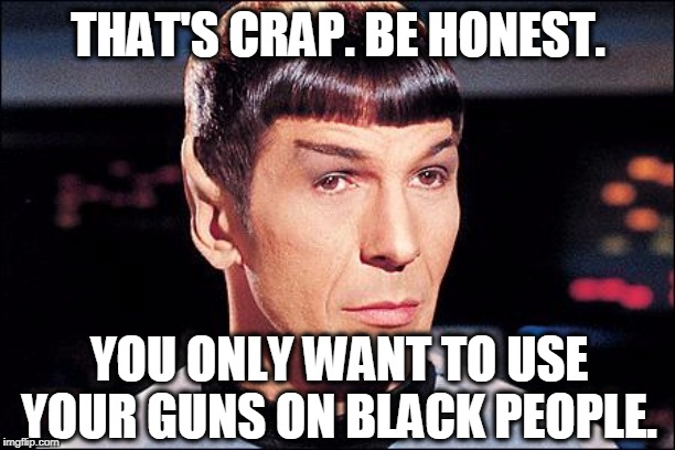 Condescending Spock | THAT'S CRAP. BE HONEST. YOU ONLY WANT TO USE YOUR GUNS ON BLACK PEOPLE. | image tagged in condescending spock | made w/ Imgflip meme maker