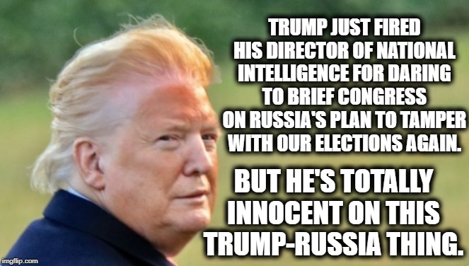 Yeah, That's Not A Guilty Move. | TRUMP JUST FIRED HIS DIRECTOR OF NATIONAL INTELLIGENCE FOR DARING TO BRIEF CONGRESS ON RUSSIA'S PLAN TO TAMPER WITH OUR ELECTIONS AGAIN. BUT HE'S TOTALLY INNOCENT ON THIS TRUMP-RUSSIA THING. | image tagged in donald trump,guilty,traitor,russia,election,criminal | made w/ Imgflip meme maker