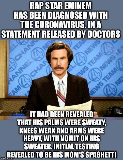 BREAKING NEWS | RAP STAR EMINEM HAS BEEN DIAGNOSED WITH THE CORONAVIRUS. IN A STATEMENT RELEASED BY DOCTORS; IT HAD BEEN REVEALED THAT HIS PALMS WERE SWEATY, KNEES WEAK AND ARMS WERE HEAVY, WITH VOMIT ON HIS SWEATER. INITIAL TESTING REVEALED TO BE HIS MOM'S SPAGHETTI | image tagged in breaking news,eminem,coronavirus | made w/ Imgflip meme maker