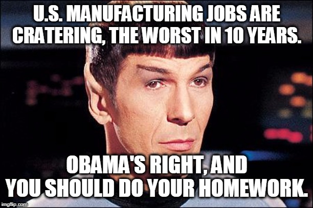 Condescending Spock | U.S. MANUFACTURING JOBS ARE CRATERING, THE WORST IN 10 YEARS. OBAMA'S RIGHT, AND YOU SHOULD DO YOUR HOMEWORK. | image tagged in condescending spock | made w/ Imgflip meme maker