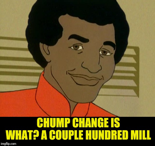 CHUMP CHANGE IS WHAT? A COUPLE HUNDRED MILL | image tagged in drquinn | made w/ Imgflip meme maker