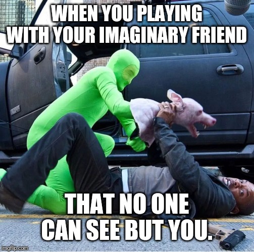 Imagination | WHEN YOU PLAYING WITH YOUR IMAGINARY FRIEND; THAT NO ONE CAN SEE BUT YOU. | image tagged in funny memes | made w/ Imgflip meme maker