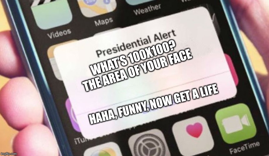 Presidential Alert Meme | WHAT’S 100X100?
THE AREA OF YOUR FACE; HAHA, FUNNY, NOW GET A LIFE | image tagged in memes,presidential alert | made w/ Imgflip meme maker