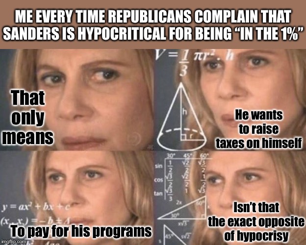 If Sen. Sanders is part of the 1%, that means he puts his money where his mouth is | ME EVERY TIME REPUBLICANS COMPLAIN THAT SANDERS IS HYPOCRITICAL FOR BEING “IN THE 1%”; That only means; He wants to raise taxes on himself; Isn’t that the exact opposite of hypocrisy; To pay for his programs | image tagged in confused woman,wealth,income inequality,inequality,bernie sanders,conservative logic | made w/ Imgflip meme maker