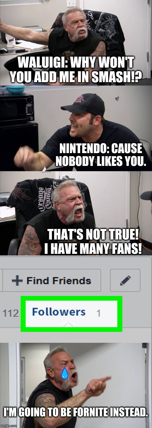 American Chopper Argument | WALUIGI: WHY WON'T YOU ADD ME IN SMASH!? NINTENDO: CAUSE NOBODY LIKES YOU. THAT'S NOT TRUE! I HAVE MANY FANS! I'M GOING TO BE FORNITE INSTEAD. | image tagged in memes,american chopper argument | made w/ Imgflip meme maker