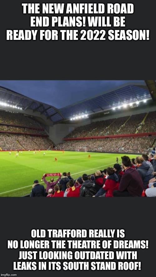 Anfield | THE NEW ANFIELD ROAD END PLANS! WILL BE READY FOR THE 2022 SEASON! OLD TRAFFORD REALLY IS NO LONGER THE THEATRE OF DREAMS! JUST LOOKING OUTDATED WITH LEAKS IN ITS SOUTH STAND ROOF! | image tagged in anfield,football | made w/ Imgflip meme maker