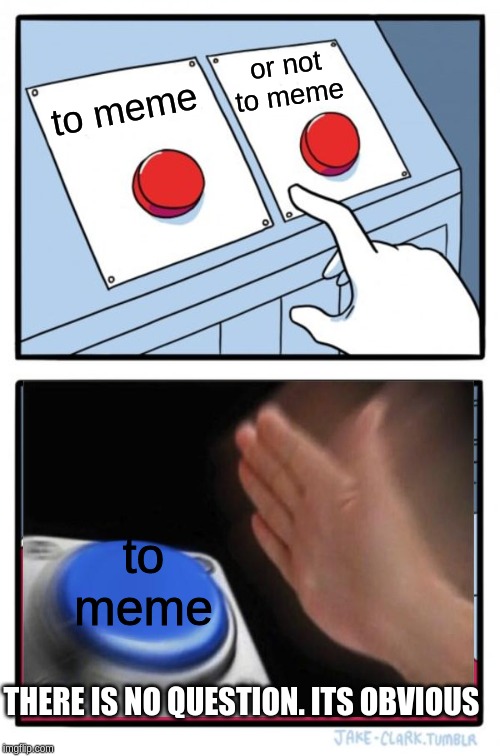 Two Buttons | or not to meme; to meme; to meme; THERE IS NO QUESTION. ITS OBVIOUS | image tagged in memes,two buttons | made w/ Imgflip meme maker