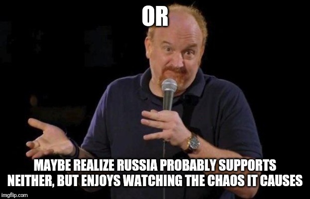 Louis ck but maybe | OR MAYBE REALIZE RUSSIA PROBABLY SUPPORTS NEITHER, BUT ENJOYS WATCHING THE CHAOS IT CAUSES | image tagged in louis ck but maybe | made w/ Imgflip meme maker