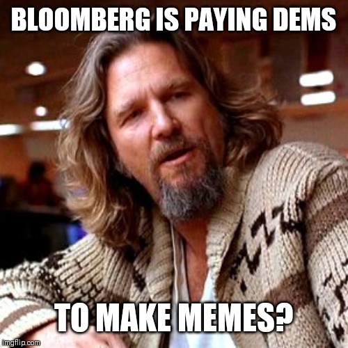 Confused Lebowski |  BLOOMBERG IS PAYING DEMS; TO MAKE MEMES? | image tagged in memes,confused lebowski | made w/ Imgflip meme maker