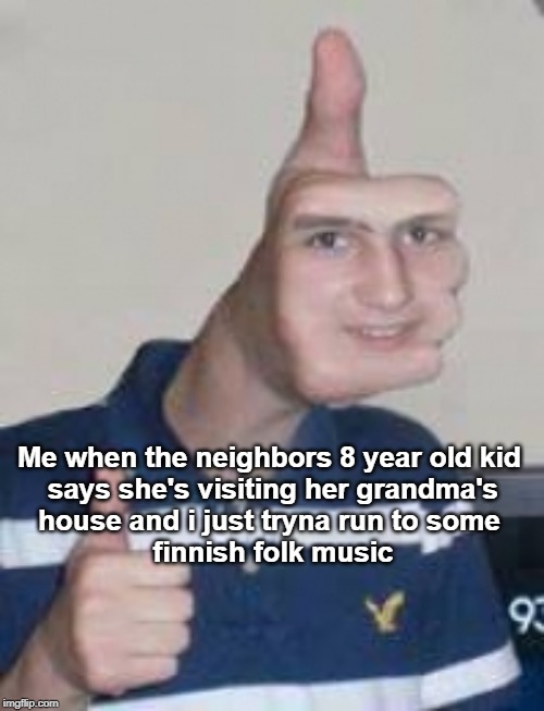 Thumbs up face | Me when the neighbors 8 year old kid 
says she's visiting her grandma's
house and i just tryna run to some 
finnish folk music | image tagged in thumbs up face | made w/ Imgflip meme maker