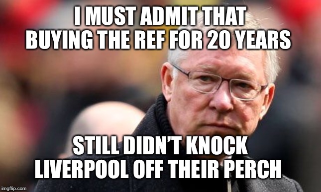 Sir Alex Ferguson | I MUST ADMIT THAT BUYING THE REF FOR 20 YEARS; STILL DIDN’T KNOCK LIVERPOOL OFF THEIR PERCH | image tagged in sir alex ferguson | made w/ Imgflip meme maker